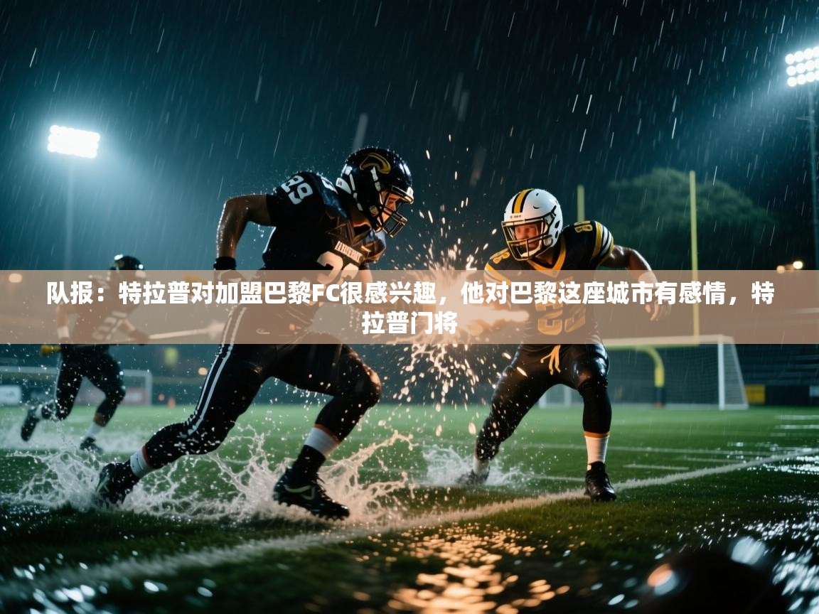 开云体育在线网址-队报:特拉普对加盟巴黎FC很感兴趣,他对巴黎这座城市有感情,特拉普门将 第4张