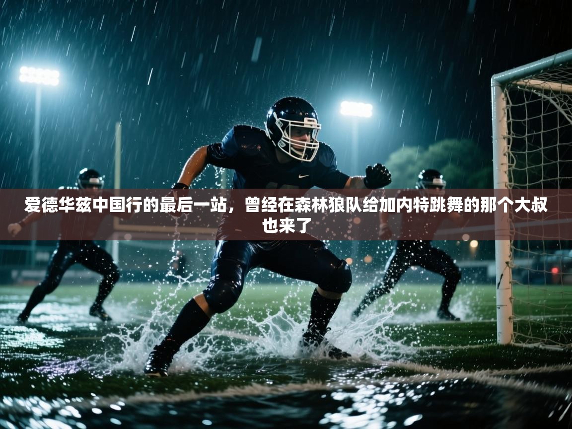 云开体育app官网登录入口-爱德华兹中国行的最后一站,曾经在森林狼队给加内特跳舞的那个大叔也来了 第4张