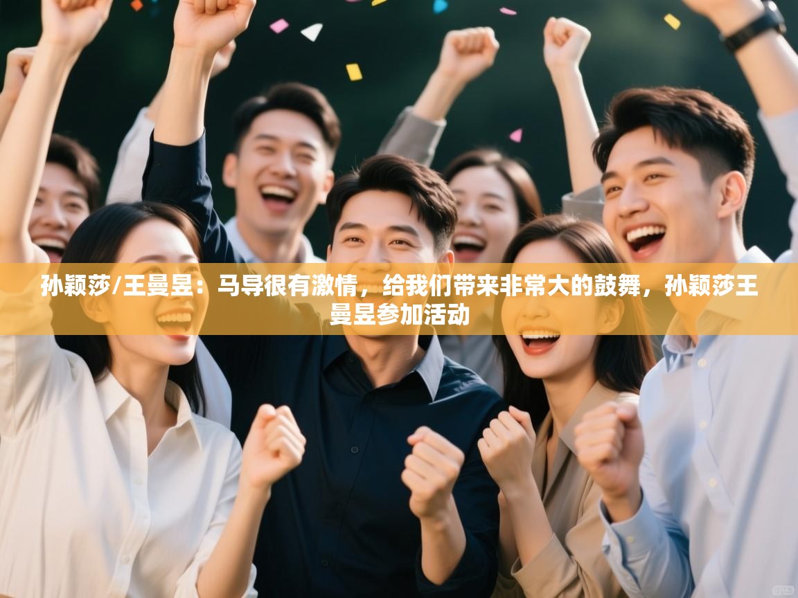 云开体育官方app下载-孙颖莎/王曼昱:马导很有激情,给我们带来非常大的鼓舞,孙颖莎王曼昱参加活动 第1张