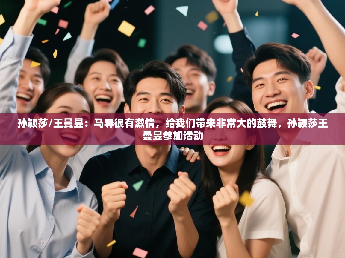 云开体育官方app下载-孙颖莎/王曼昱:马导很有激情,给我们带来非常大的鼓舞,孙颖莎王曼昱参加活动 第2张