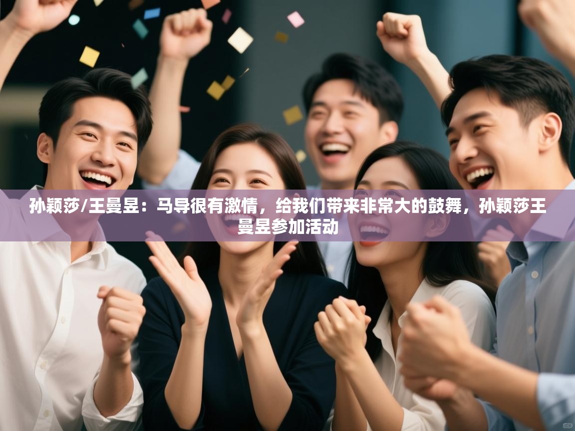 云开体育官方app下载-孙颖莎/王曼昱:马导很有激情,给我们带来非常大的鼓舞,孙颖莎王曼昱参加活动 第3张