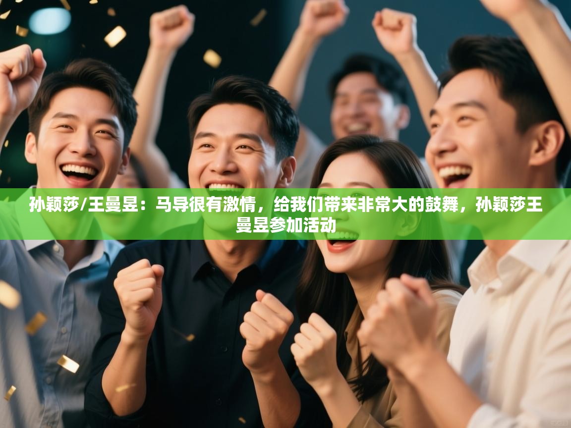 云开体育官方app下载-孙颖莎/王曼昱:马导很有激情,给我们带来非常大的鼓舞,孙颖莎王曼昱参加活动 第4张