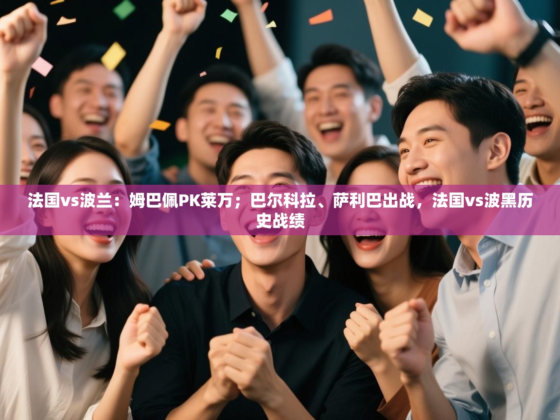 开云体育在线登入-法国vs波兰:姆巴佩PK莱万;巴尔科拉、萨利巴出战,法国vs波黑历史战绩 第2张