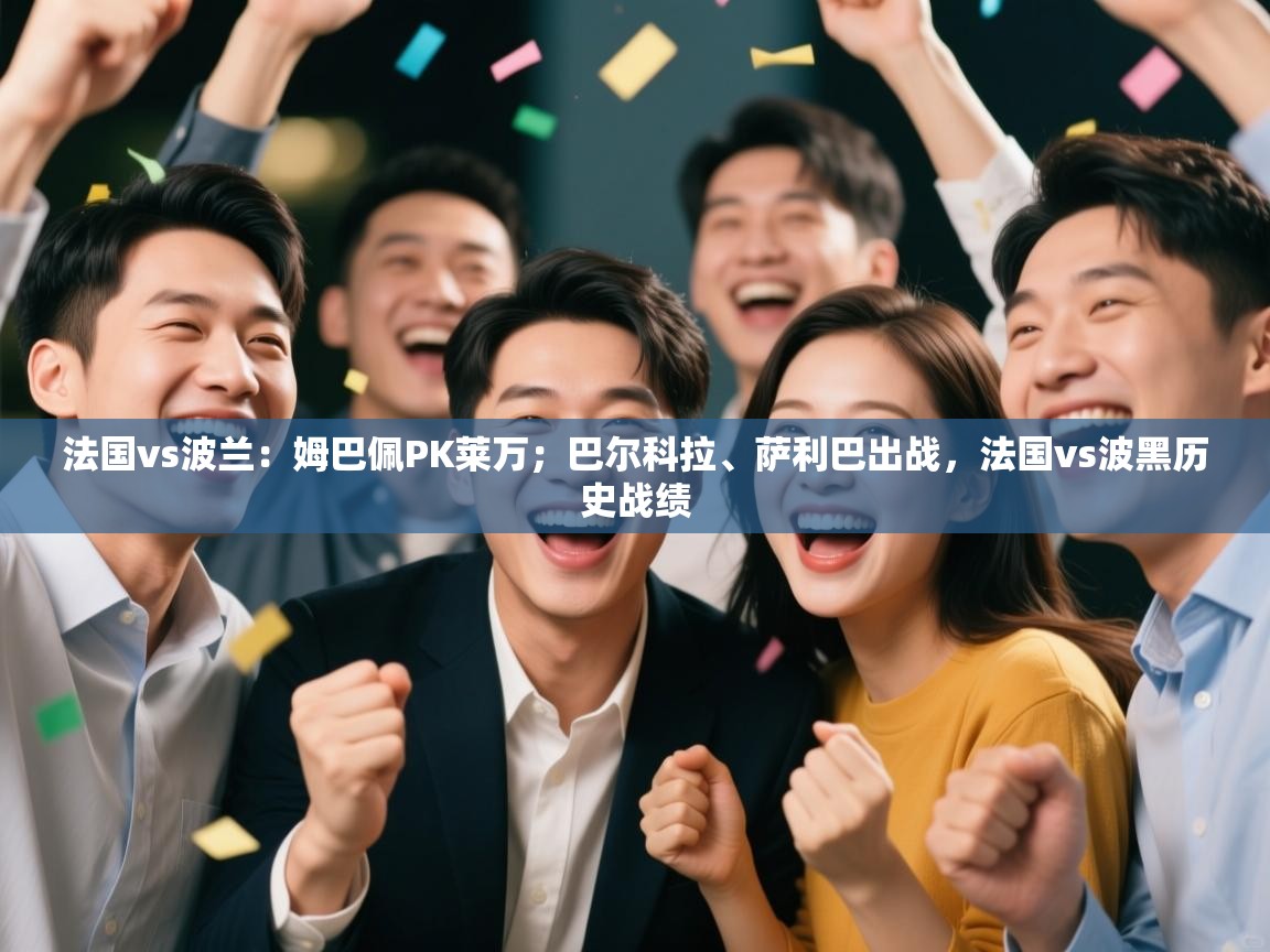 开云体育在线登入-法国vs波兰:姆巴佩PK莱万;巴尔科拉、萨利巴出战,法国vs波黑历史战绩 第3张