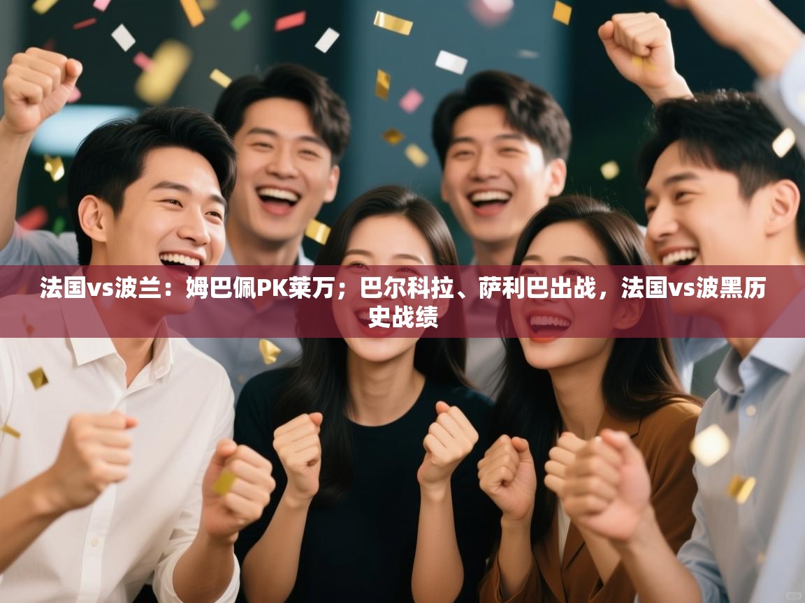 开云体育在线登入-法国vs波兰:姆巴佩PK莱万;巴尔科拉、萨利巴出战,法国vs波黑历史战绩 第4张