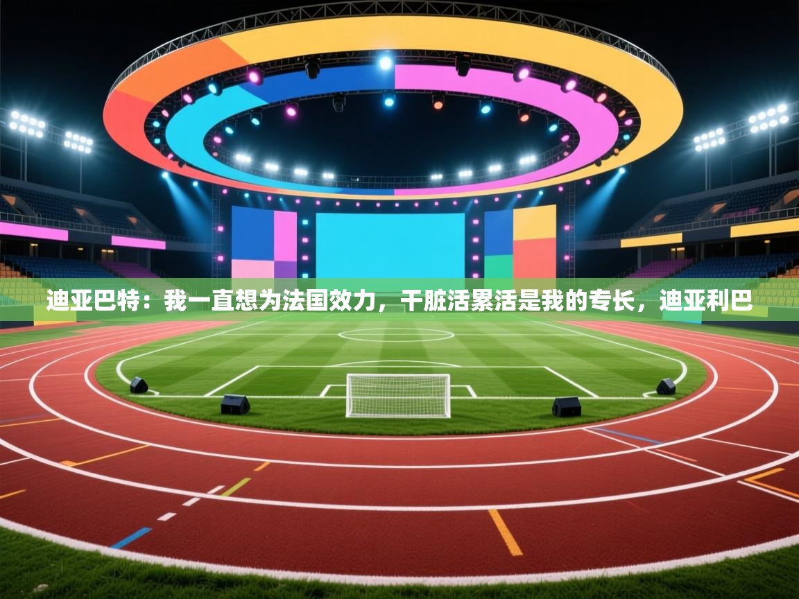 开云体育联赛专题页-迪亚巴特：我一直想为法国效力，干脏活累活是我的专长，迪亚利巴  第1张