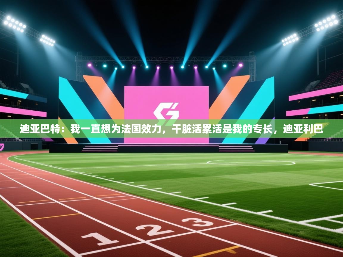 开云体育联赛专题页-迪亚巴特：我一直想为法国效力，干脏活累活是我的专长，迪亚利巴  第3张