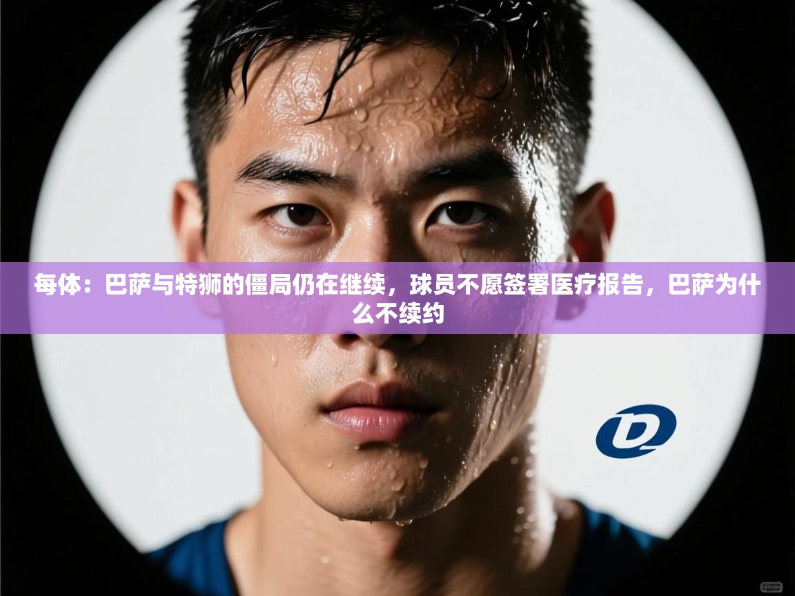 开云注册-每体：巴萨与特狮的僵局仍在继续，球员不愿签署医疗报告，巴萨为什么不续约  第1张