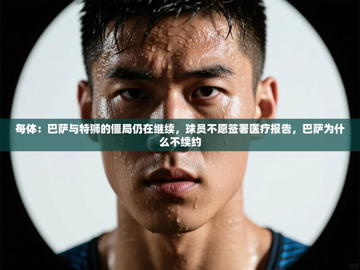 开云注册-每体：巴萨与特狮的僵局仍在继续，球员不愿签署医疗报告，巴萨为什么不续约  第2张