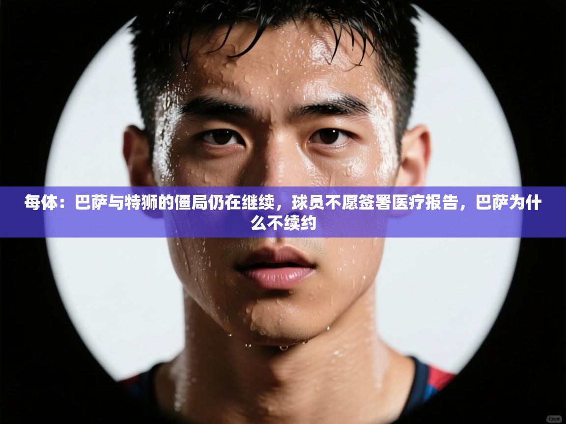 开云注册-每体：巴萨与特狮的僵局仍在继续，球员不愿签署医疗报告，巴萨为什么不续约  第4张