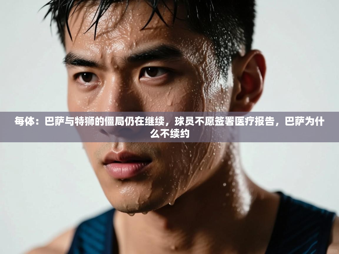 开云注册-每体：巴萨与特狮的僵局仍在继续，球员不愿签署医疗报告，巴萨为什么不续约  第3张